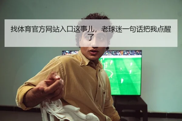 找体育官方网站入口这事儿，老球迷一句话把我点醒了