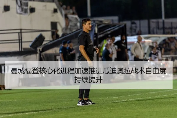 曼城福登核心化进程加速推进瓜迪奥拉战术自由度持续提升