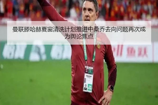 曼联滕哈赫夏窗清洗计划推进中桑乔去向问题再次成为舆论焦点