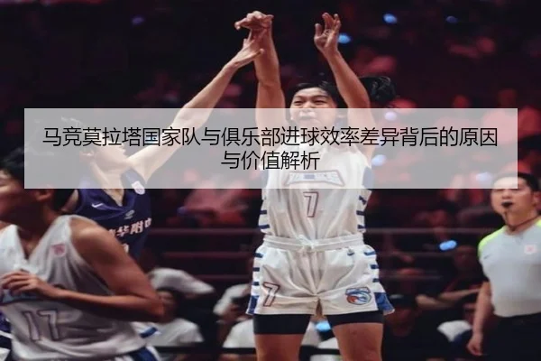 马竞莫拉塔国家队与俱乐部进球效率差异背后的原因与价值解析