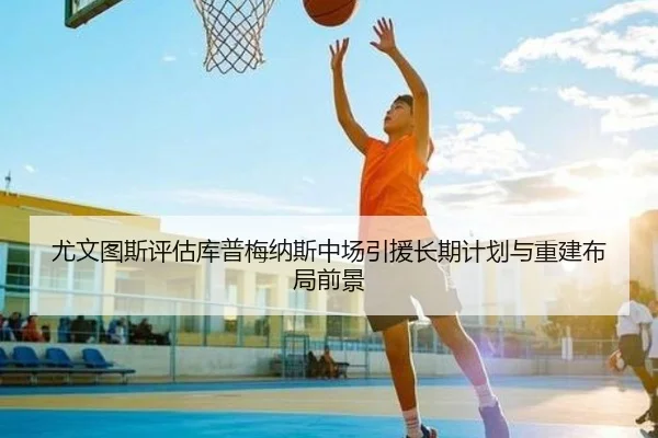 尤文图斯评估库普梅纳斯中场引援长期计划与重建布局前景