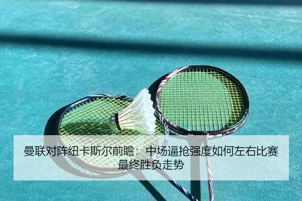曼联对阵纽卡斯尔前瞻：中场逼抢强度如何左右比赛最终胜负走势