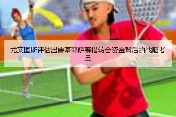 尤文图斯评估出售基耶萨筹措转会资金背后的战略考量
