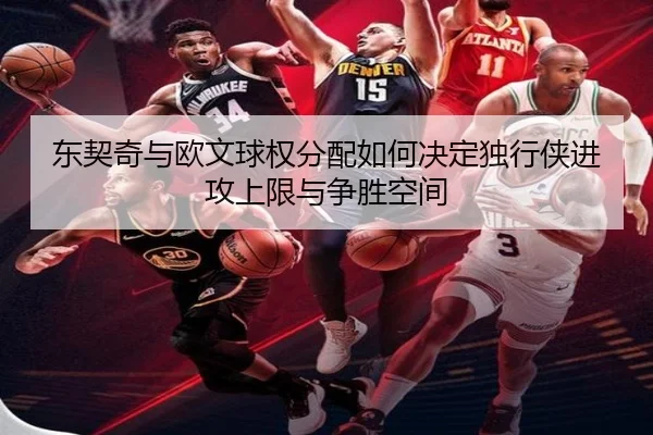 东契奇与欧文球权分配如何决定独行侠进攻上限与争胜空间