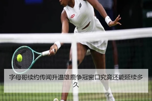 字母哥续约传闻升温雄鹿争冠窗口究竟还能延续多久