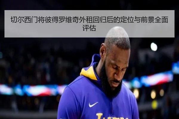 切尔西门将彼得罗维奇外租回归后的定位与前景全面评估