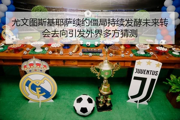 尤文图斯基耶萨续约僵局持续发酵未来转会去向引发外界多方猜测