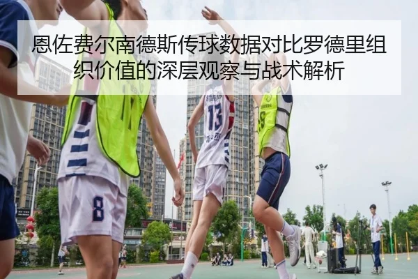 恩佐费尔南德斯传球数据对比罗德里组织价值的深层观察与战术解析