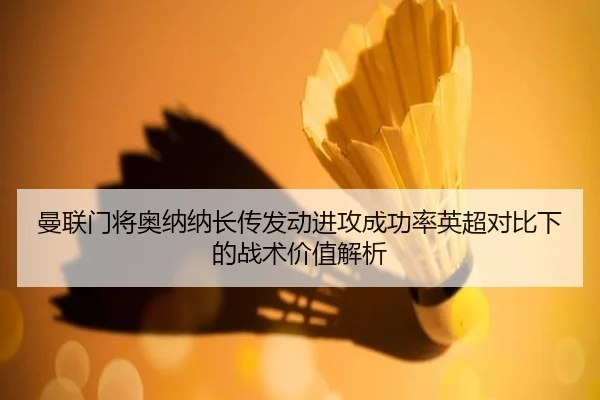 曼联门将奥纳纳长传发动进攻成功率英超对比下的战术价值解析