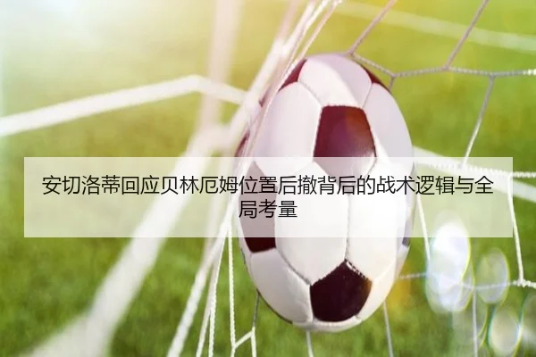 安切洛蒂回应贝林厄姆位置后撤背后的战术逻辑与全局考量