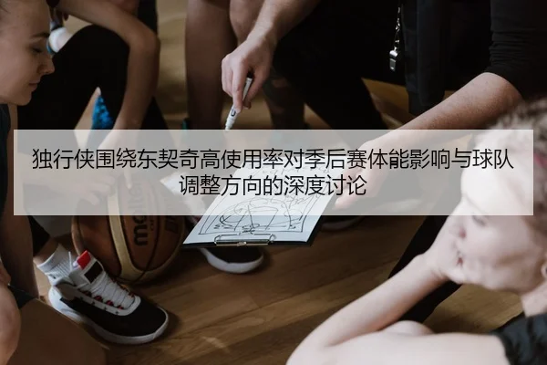 独行侠围绕东契奇高使用率对季后赛体能影响与球队调整方向的深度讨论