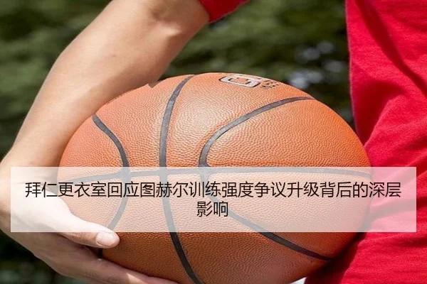 拜仁更衣室回应图赫尔训练强度争议升级背后的深层影响
