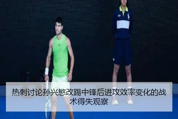 热刺讨论孙兴慜改踢中锋后进攻效率变化的战术得失观察