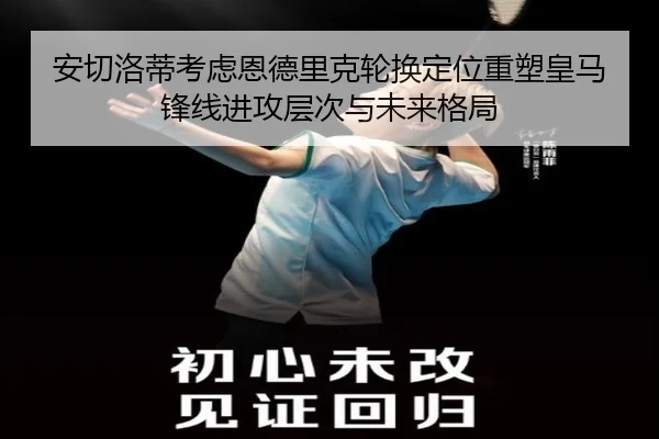 安切洛蒂考虑恩德里克轮换定位重塑皇马锋线进攻层次与未来格局