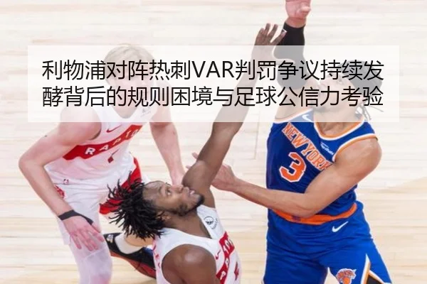 利物浦对阵热刺VAR判罚争议持续发酵背后的规则困境与足球公信力考验