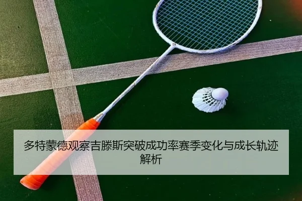 多特蒙德观察吉滕斯突破成功率赛季变化与成长轨迹解析