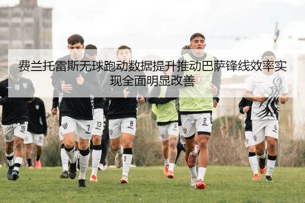 费兰托雷斯无球跑动数据提升推动巴萨锋线效率实现全面明显改善